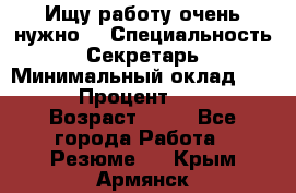 Ищу работу очень нужно! › Специальность ­ Секретарь › Минимальный оклад ­ 50 000 › Процент ­ 30 000 › Возраст ­ 18 - Все города Работа » Резюме   . Крым,Армянск
